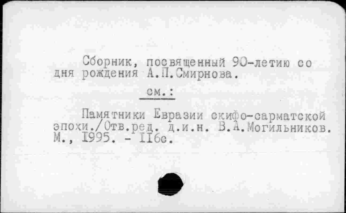 ﻿Сборник, посвященный 90-летию со дня рождения А.П.Смирнова.
см. :
Памятники Евразии скифо-сарматской эпохи./Отв.ред. д.и.н. 3.А.Могильников. М., 1995. - 116с.